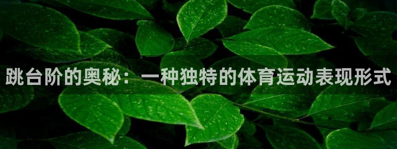 球深体育比分：跳台阶的奥秘：一种独特的体育运动表现形式