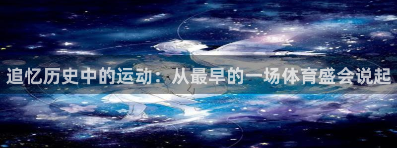 球深体育比分：追忆历史中的运动：从最早的一场体育盛会说起